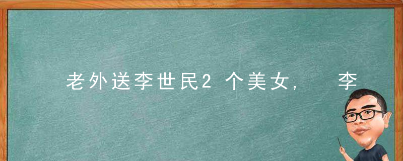 老外送李世民2个美女, 李世民为何急忙关进笼子? 用完后又还给老外!